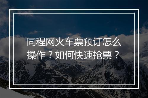 同程网火车票预订怎么操作?如何快速抢票?