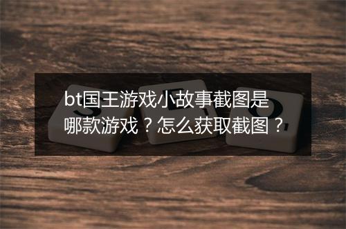 bt国王游戏小故事截图是哪款游戏？怎么获取截图？