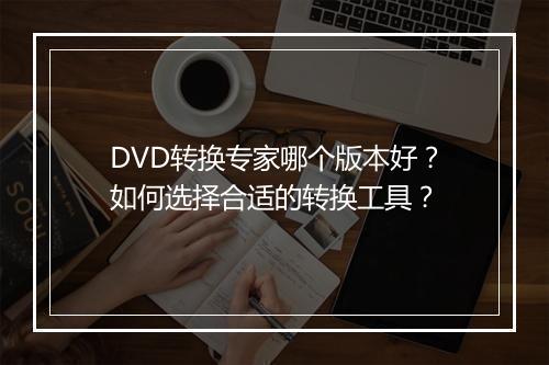 DVD转换专家哪个版本好?如何选择合适的转换工具?