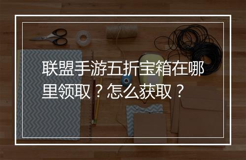 联盟手游五折宝箱在哪里领取?怎么获取?