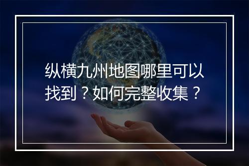 纵横九州地图哪里可以找到?如何完整收集?