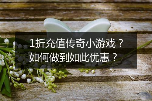 1折充值传奇小游戏?如何做到如此优惠?
