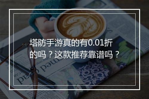 塔防手游真的有0.01折的吗？这款推荐靠谱吗？