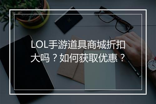 LOL手游道具商城折扣大吗?如何获取优惠?