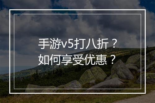 手游v5打八折？如何享受优惠？