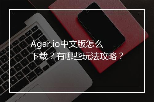 Agar.io中文版怎么下载?有哪些玩法攻略?
