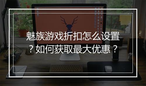 魅族游戏折扣怎么设置？如何获取最大优惠？