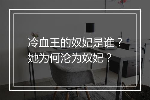冷血王的奴妃是谁？她为何沦为奴妃？