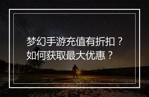 梦幻手游充值有折扣?如何获取最大优惠?