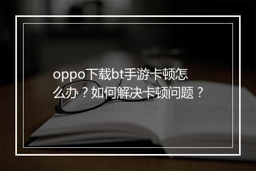 oppo下载bt手游卡顿怎么办?如何解决卡顿问题?