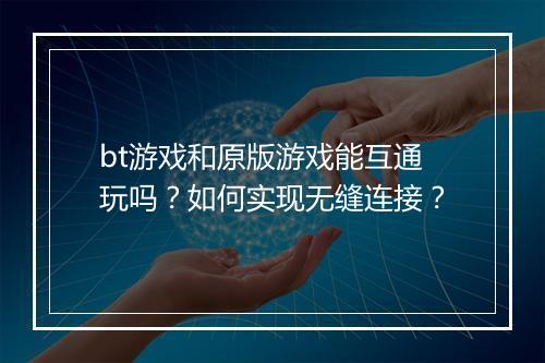 bt游戏和原版游戏能互通玩吗?如何实现无缝连接?