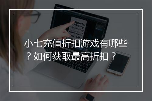 小七充值折扣游戏有哪些?如何获取最高折扣?