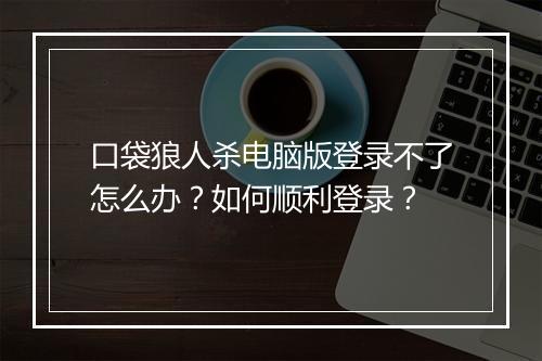 口袋狼人杀电脑版登录不了怎么办？如何顺利登录？