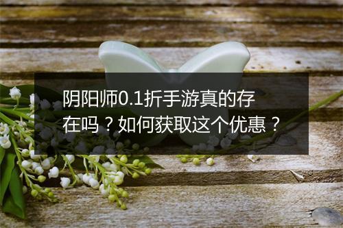 阴阳师0.1折手游真的存在吗？如何获取这个优惠？