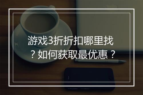 游戏3折折扣哪里找?如何获取最优惠?