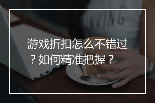 游戏折扣怎么不错过?如何精准把握?