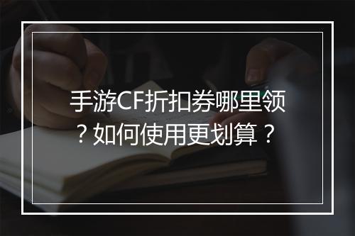 手游CF折扣券哪里领?如何使用更划算?