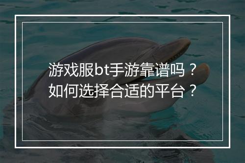 游戏服bt手游靠谱吗?如何选择合适的平台?