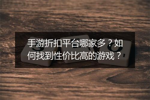手游折扣平台哪家多?如何找到性价比高的游戏?
