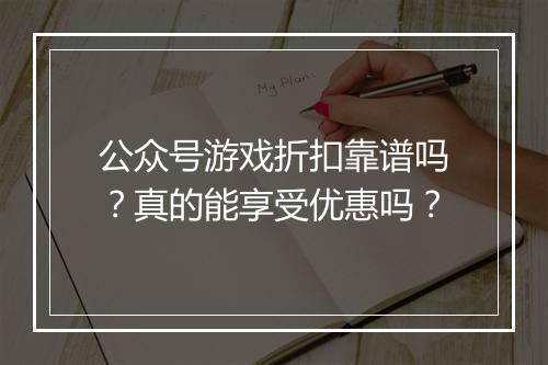 公众号游戏折扣靠谱吗？真的能享受优惠吗？