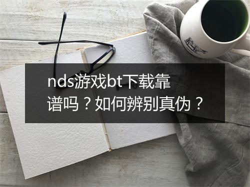 nds游戏bt下载靠谱吗?如何辨别真伪?