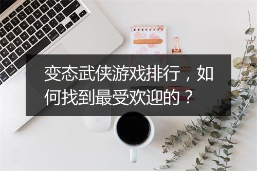 变态武侠游戏排行，如何找到最受欢迎的？