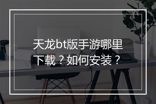 天龙bt版手游哪里下载?如何安装?