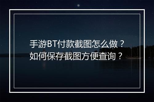 手游BT付款截图怎么做？如何保存截图方便查询？