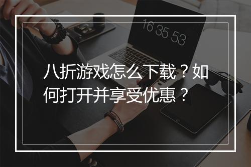 八折游戏怎么下载?如何打开并享受优惠?