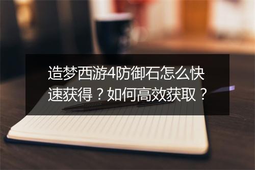 造梦西游4防御石怎么快速获得？如何高效获取？