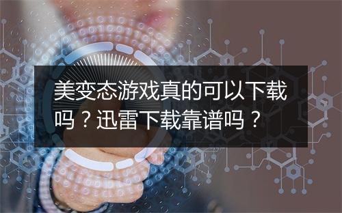 美变态游戏真的可以下载吗？迅雷下载靠谱吗？