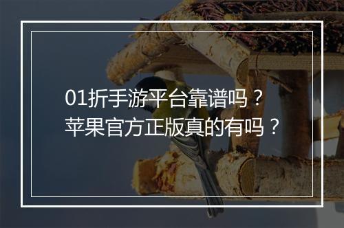 01折手游平台靠谱吗?苹果官方正版真的有吗?