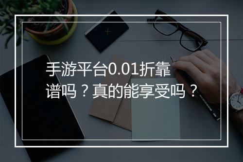 手游平台0.01折靠谱吗?真的能享受吗?