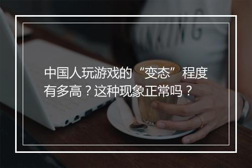 中国人玩游戏的“变态”程度有多高?这种现象正常吗?