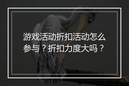 游戏活动折扣活动怎么参与?折扣力度大吗?