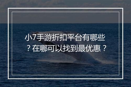 小7手游折扣平台有哪些？在哪可以找到最优惠？