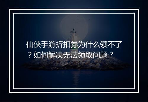 仙侠手游折扣券为什么领不了？如何解决无法领取问题？