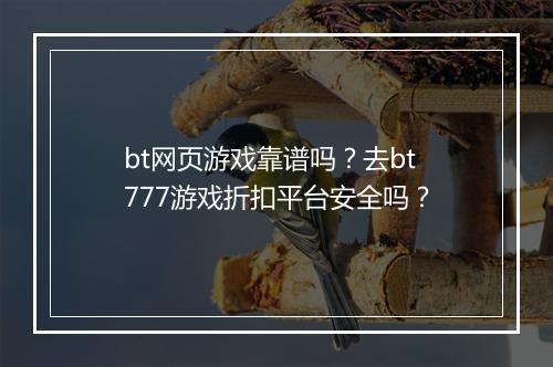 bt网页游戏靠谱吗?去bt777游戏折扣平台安全吗?