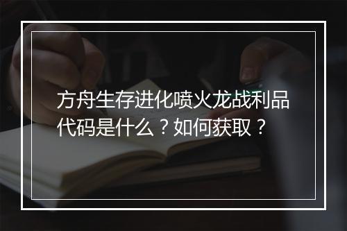 方舟生存进化喷火龙战利品代码是什么？如何获取？