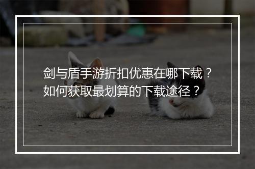 剑与盾手游折扣优惠在哪下载?如何获取最划算的下载途径?