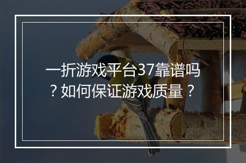 一折游戏平台37靠谱吗?如何保证游戏质量?