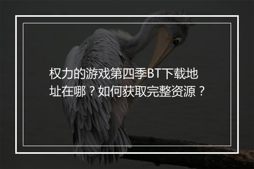 权力的游戏第四季BT下载地址在哪?如何获取完整资源?