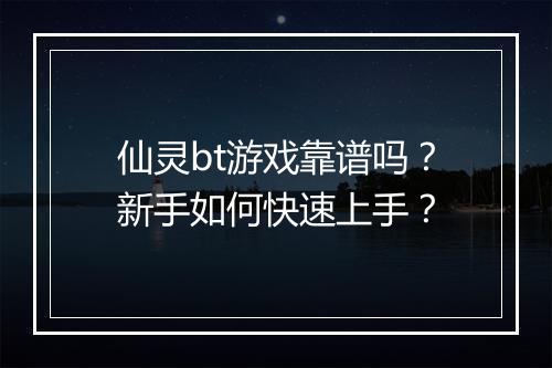 仙灵bt游戏靠谱吗?新手如何快速上手?