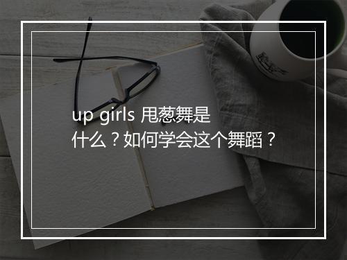 up girls 甩葱舞是什么？如何学会这个舞蹈？