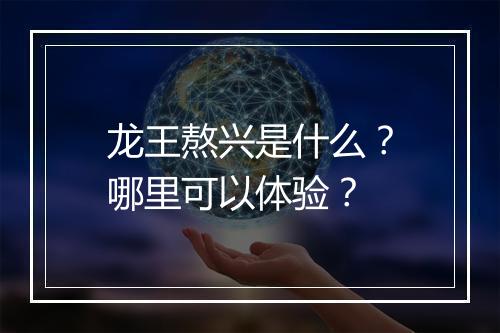 龙王熬兴是什么?哪里可以体验?