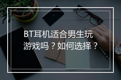 BT耳机适合男生玩游戏吗?如何选择?