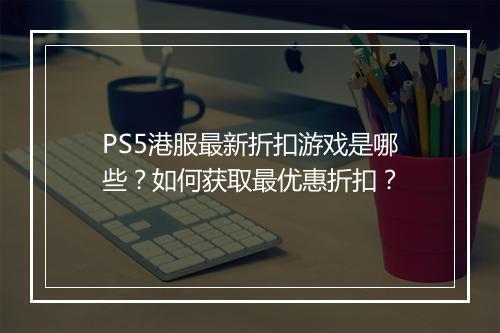 PS5港服最新折扣游戏是哪些？如何获取最优惠折扣？