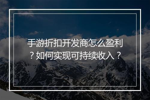 手游折扣开发商怎么盈利？如何实现可持续收入？