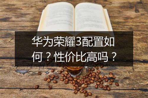 华为荣耀3配置如何？性价比高吗？