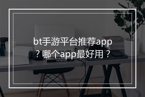 bt手游平台推荐app？哪个app最好用？